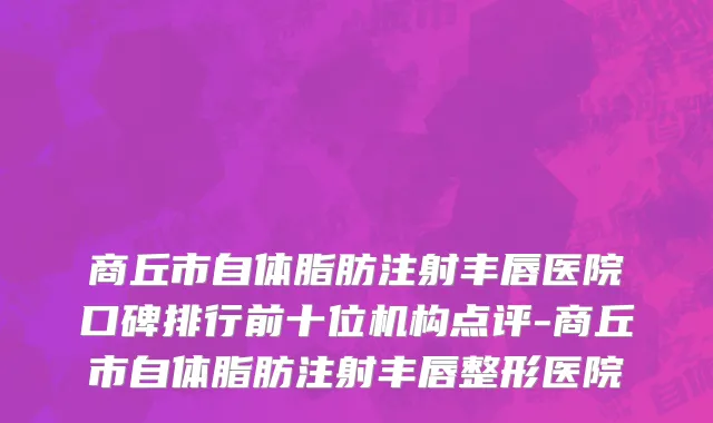 商丘市自体脂肪注射丰唇医院口碑排行前十位机构点评-商丘市自体脂肪注射丰唇整形医院