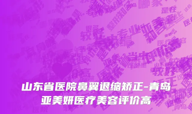 山东省医院鼻翼退缩矫正-青岛亚美妍医疗美容评价高