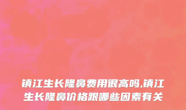 镇江生长隆鼻费用很高吗,镇江生长隆鼻价格跟哪些因素有关