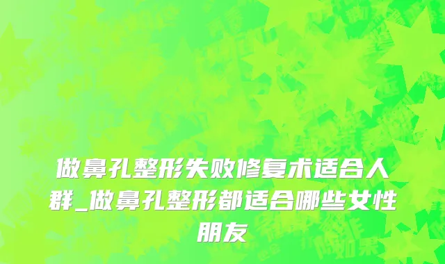 做鼻孔整形失败修复术适合人群_做鼻孔整形都适合哪些女性朋友
