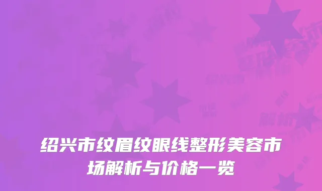 绍兴市纹眉纹眼线整形美容市场解析与价格一览