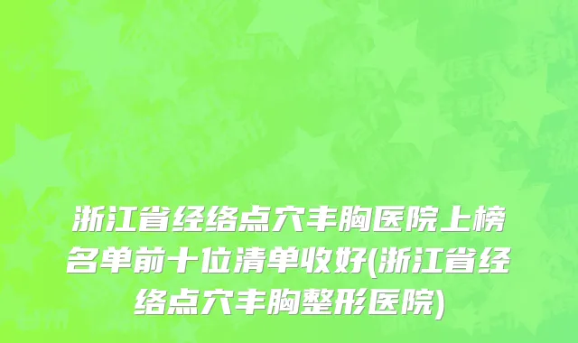 浙江省经络点穴丰胸医院上榜名单前十位清单收好(浙江省经络点穴丰胸整形医院)