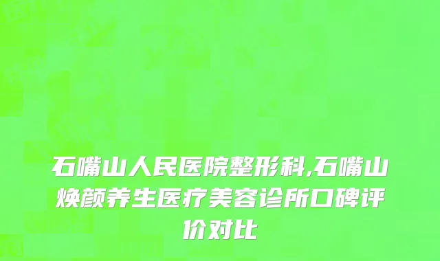 石嘴山人民医院整形科,石嘴山焕颜养生医疗美容诊所口碑评价对比
