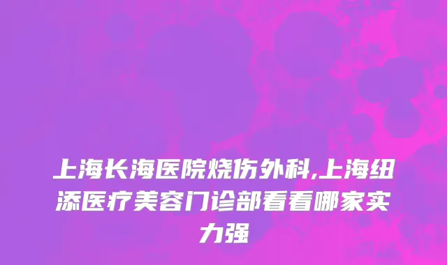 上海长海医院烧伤外科,上海纽添医疗美容门诊部看看哪家实力强