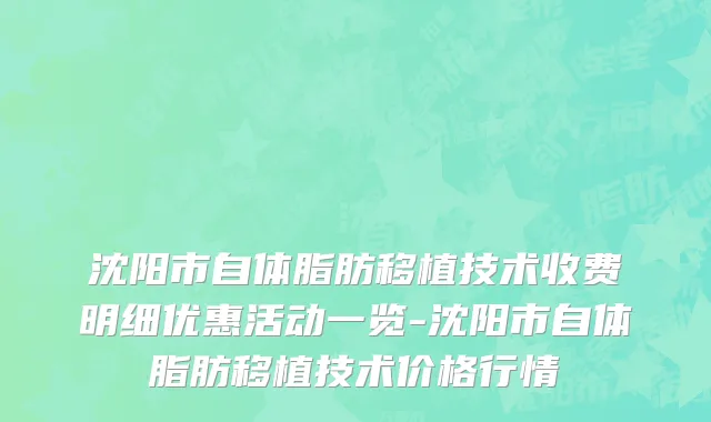 沈阳市自体脂肪移植技术收费明细优惠活动一览-沈阳市自体脂肪移植技术价格行情