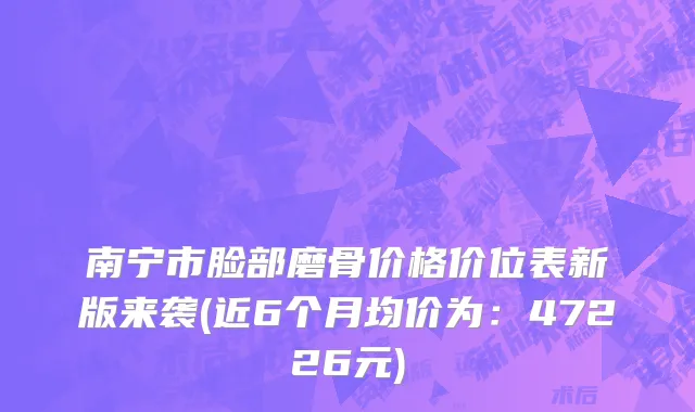 南宁市脸部磨骨价格价位表新版来袭(近6个月均价为：47226元)