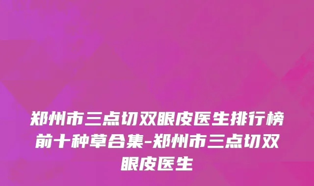 郑州市三点切双眼皮医生排行榜前十种草合集-郑州市三点切双眼皮医生