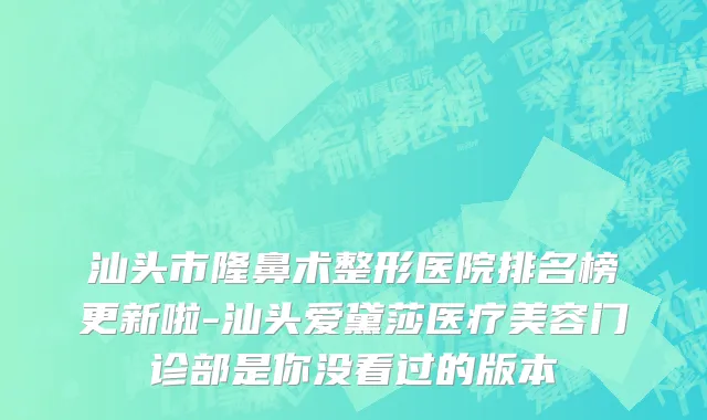 汕头市隆鼻术整形医院排名榜更新啦-汕头爱黛莎医疗美容门诊部是你没看过的版本