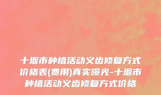 十堰市种植活动义齿修复方式价格表(费用)真实曝光-十堰市种植活动义齿修复方式价格