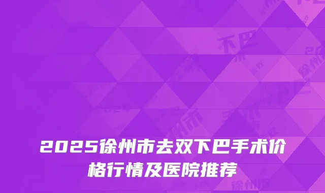 2025徐州市去双下巴手术价格行情及医院推荐