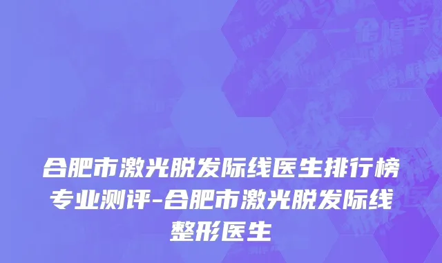 合肥市激光脱发际线医生排行榜专业测评-合肥市激光脱发际线整形医生