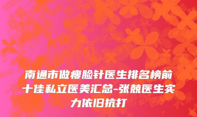 南通市做瘦脸针医生排名榜前十佳私立医美汇总-张兢医生实力依旧抗打