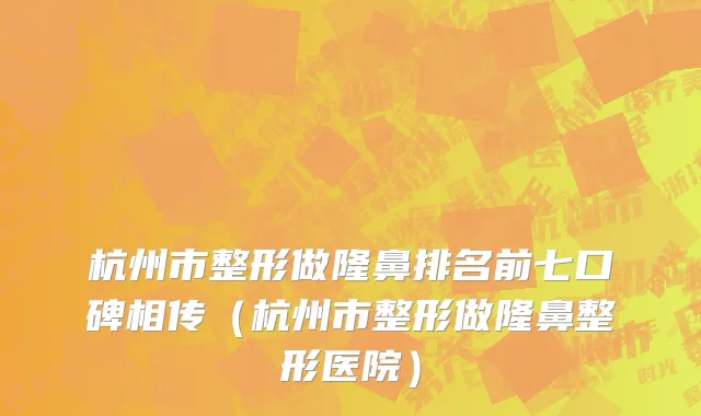 杭州市整形做隆鼻排名前七口碑相传（杭州市整形做隆鼻整形医院）