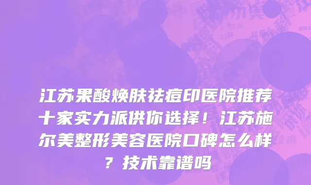 江苏果酸焕肤祛痘印医院推荐十家实力派供你选择!江苏施尔美整形美容医院口碑怎么样?技术靠谱吗