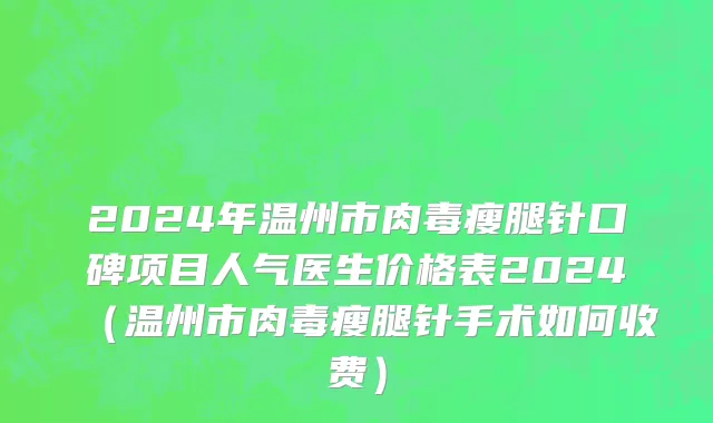 2024年温州市肉毒瘦腿针口碑项目人气医生价格表2024（温州市肉毒瘦腿针手术如何收费）