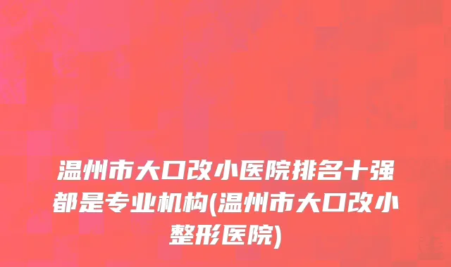 温州市大口改小医院排名十强都是专业机构(温州市大口改小整形医院)