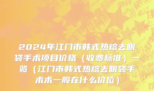 2024年江门市韩式热熔去眼袋手术项目价格（收费标准）一览（江门市韩式热熔去眼袋手术术一般在什么价位）
