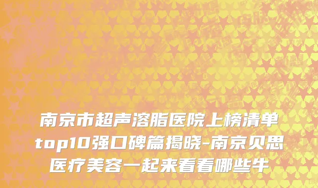 南京市超声溶脂医院上榜清单top10强口碑篇揭晓-南京贝思医疗美容一起来看看哪些牛