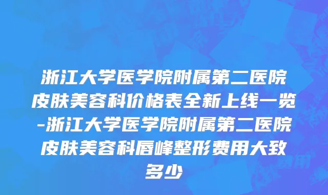 浙江大学医学院附属第二医院皮肤美容科价格表全新上线一览-浙江大学医学院附属第二医院皮肤美容科唇峰整形费用大致多少