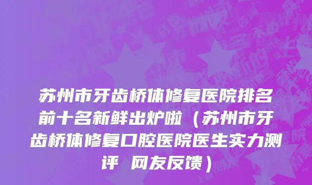 苏州市牙齿桥体修复医院排名前十名新鲜出炉啦（苏州市牙齿桥体修复口腔医院医生实力测评 网友反馈）