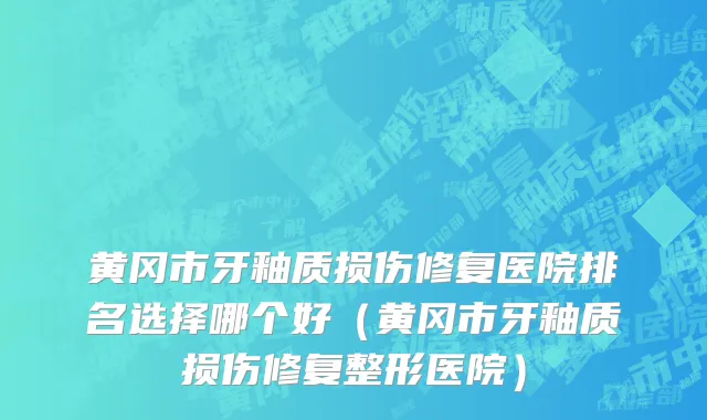 黄冈市牙釉质损伤修复医院排名选择哪个好（黄冈市牙釉质损伤修复整形医院）