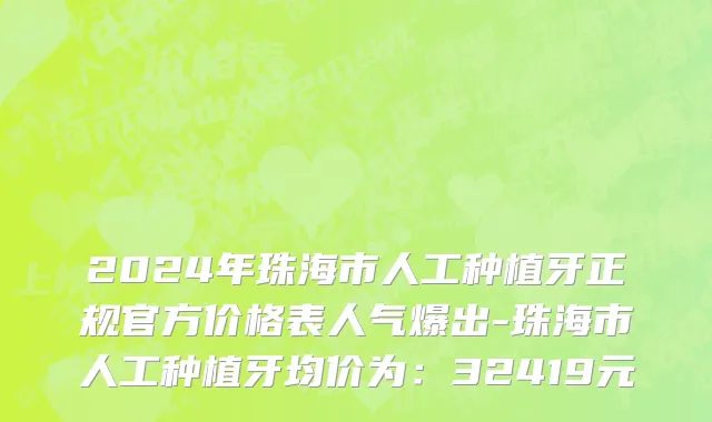 2024年珠海市人工种植牙正规官方价格表人气爆出-珠海市人工种植牙均价为：32419元