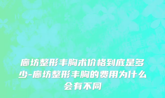 廊坊整形丰胸术价格到底是多少-廊坊整形丰胸的费用为什么会有不同