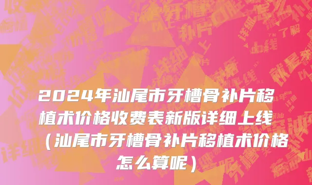 2024年汕尾市牙槽骨补片移植术价格收费表新版详细上线（汕尾市牙槽骨补片移植术价格怎么算呢）