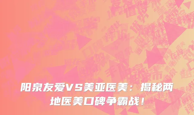 阳泉友爱VS美亚医美:揭秘两地医美口碑争霸战!