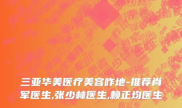 三亚华美医疗美容咋地-推荐肖军医生,张少林医生,赖正均医生
