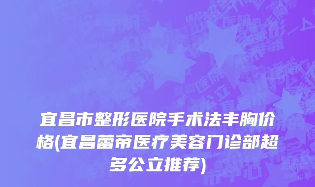 宜昌市整形医院手术法丰胸价格(宜昌蕾帝医疗美容门诊部超多公立推荐)