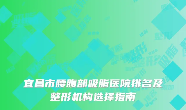 宜昌市腰腹部吸脂医院排名及整形机构选择指南