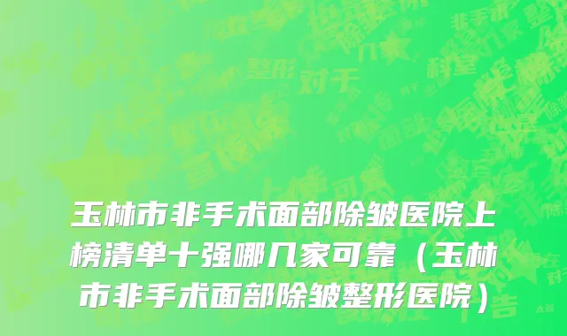 玉林市非手术面部除皱医院上榜清单十强哪几家可靠（玉林市非手术面部除皱整形医院）