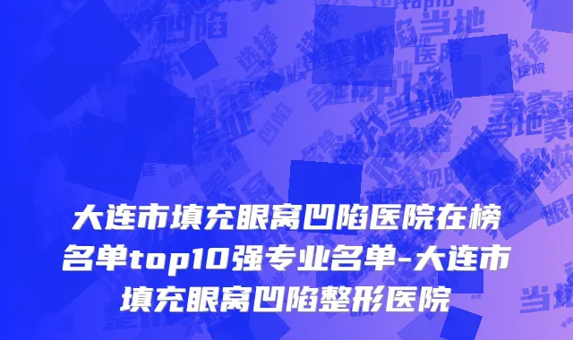 大连市填充眼窝凹陷医院在榜名单top10强专业名单-大连市填充眼窝凹陷整形医院