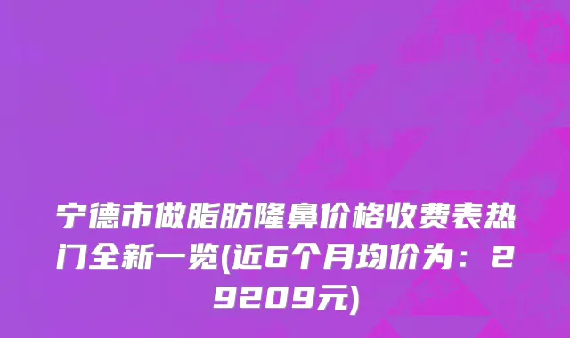 宁德市做脂肪隆鼻价格收费表热门全新一览(近6个月均价为：29209元)