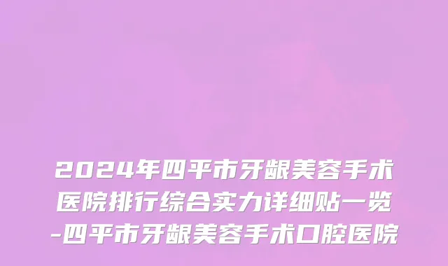 2024年四平市牙龈美容手术医院排行综合实力详细贴一览-四平市牙龈美容手术口腔医院