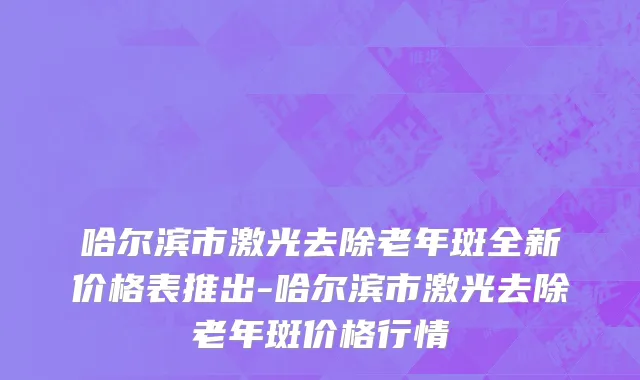 哈尔滨市激光去除老年斑全新价格表推出-哈尔滨市激光去除老年斑价格行情