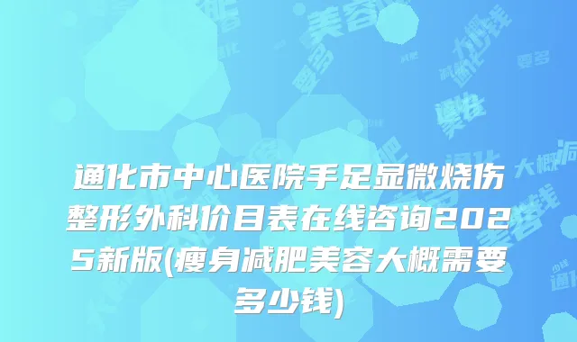 通化市中心医院手足显微烧伤整形外科价目表在线咨询2025新版(瘦身减肥美容大概需要多少钱)