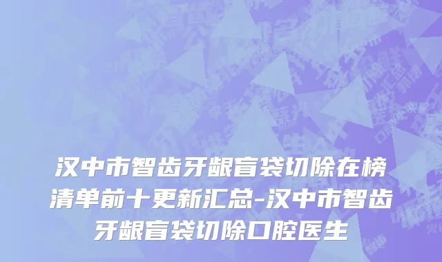 汉中市智齿牙龈盲袋切除在榜清单前十更新汇总-汉中市智齿牙龈盲袋切除口腔医生