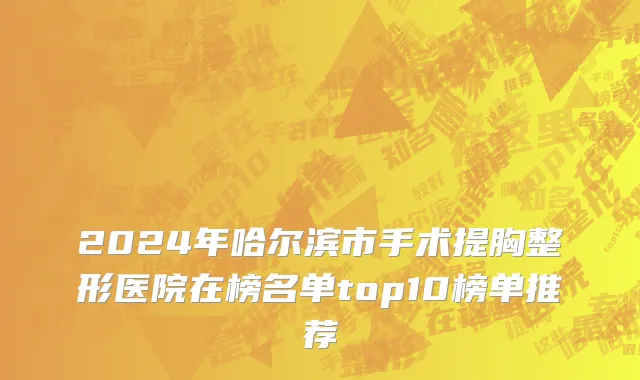 2024年哈尔滨市手术提胸整形医院在榜名单top10榜单推荐