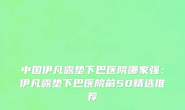中国伊凡露垫下巴医院哪家强：伊凡露垫下巴医院前50精选推荐