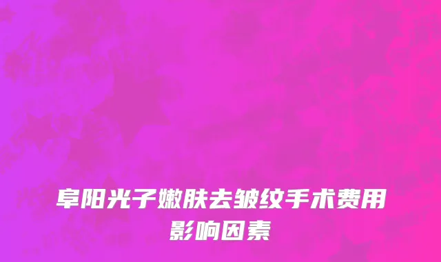 阜阳光子嫩肤去皱纹手术费用影响因素