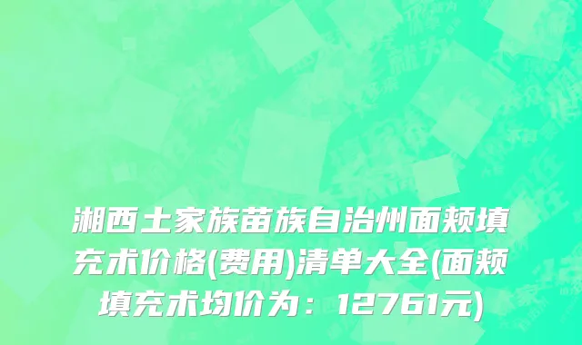 湘西土家族苗族自治州面颊填充术价格(费用)清单大全(面颊填充术均价为：12761元)