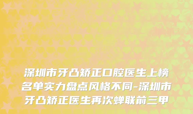 深圳市牙凸矫正口腔医生上榜名单实力盘点风格不同-深圳市牙凸矫正医生再次蝉联前三甲