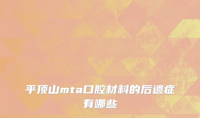 平顶山mta口腔材料的后遗症有哪些