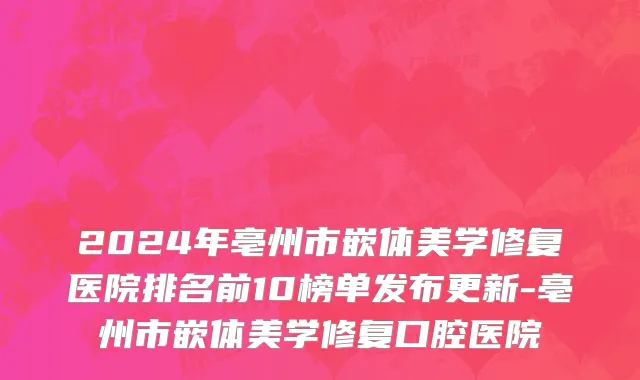 2024年亳州市嵌体美学修复医院排名前10榜单发布更新-亳州市嵌体美学修复口腔医院