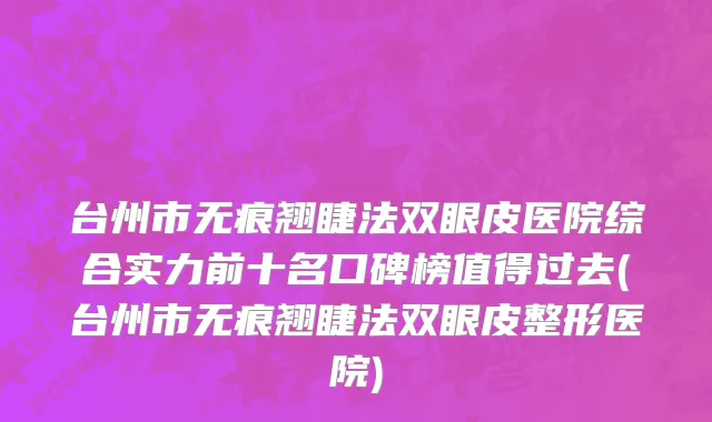 台州市无痕翘睫法双眼皮医院综合实力前十名口碑榜值得过去(台州市无痕翘睫法双眼皮整形医院)