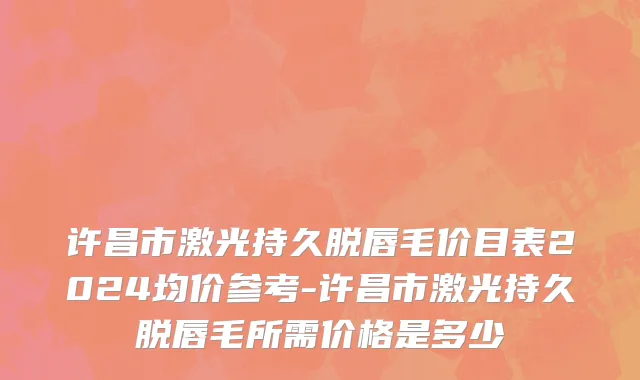 许昌市激光持久脱唇毛价目表2024均价参考-许昌市激光持久脱唇毛所需价格是多少