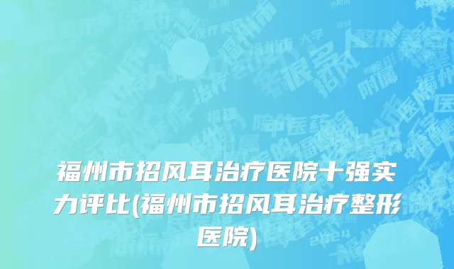 福州市招风耳治疗医院十强实力评比(福州市招风耳治疗整形医院)