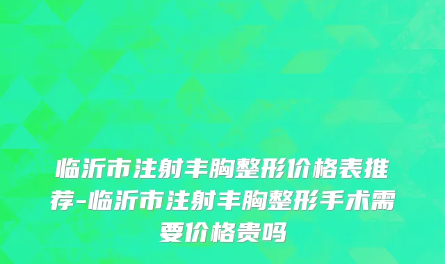 临沂市注射丰胸整形价格表推荐-临沂市注射丰胸整形手术需要价格贵吗